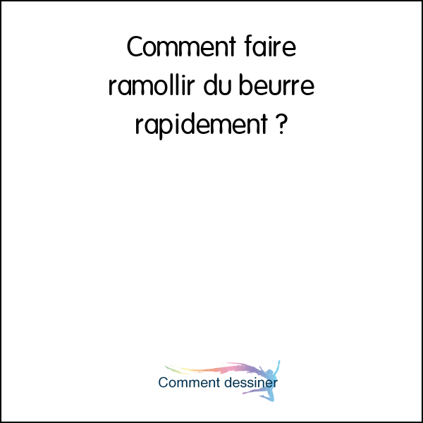 Comment faire ramollir du beurre rapidement